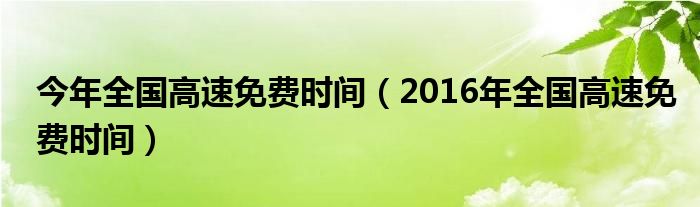 今年全国高速免费时间（2016年全国高速免费时间）