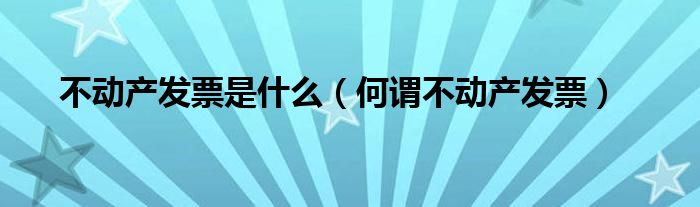 不动产发票是什么（何谓不动产发票）