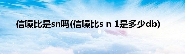 信噪比是sn吗(信噪比s n 1是多少db)