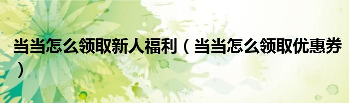 当当怎么领取新人福利（当当怎么领取优惠券）