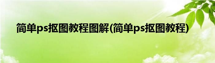 简单ps抠图教程图解(简单ps抠图教程)