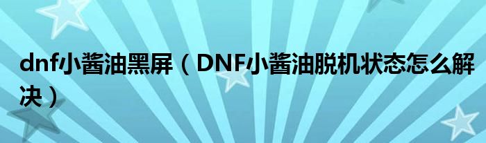 dnf小酱油黑屏（DNF小酱油脱机状态怎么解决）