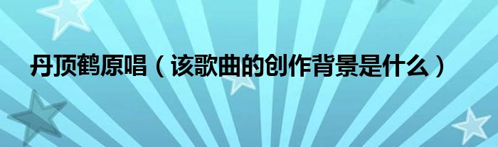 丹顶鹤原唱（该歌曲的创作背景是什么）