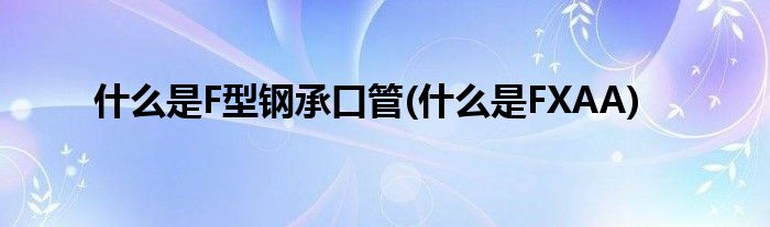 什么是F型钢承口管(什么是FXAA)