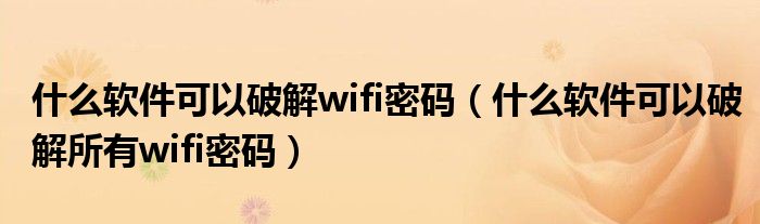 什么软件可以破解wifi密码（什么软件可以破解所有wifi密码）