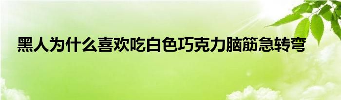 黑人为什么喜欢吃白色巧克力脑筋急转弯