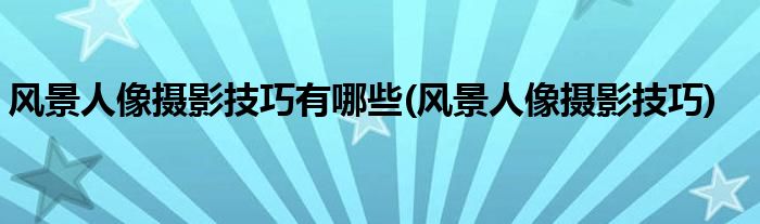 风景人像摄影技巧有哪些(风景人像摄影技巧)