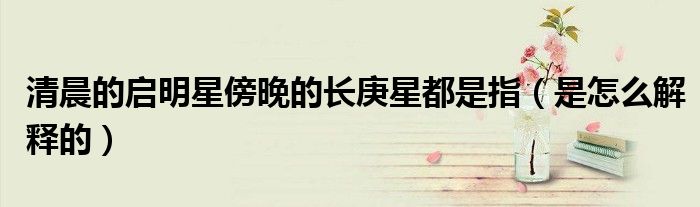 清晨的启明星傍晚的长庚星都是指（是怎么解释的）