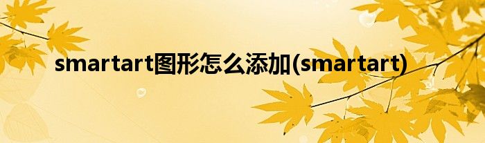 smartart图形怎么添加(smartart)