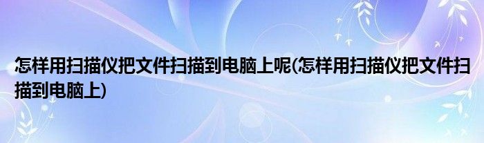 怎样用扫描仪把文件扫描到电脑上呢(怎样用扫描仪把文件扫描到电脑上)