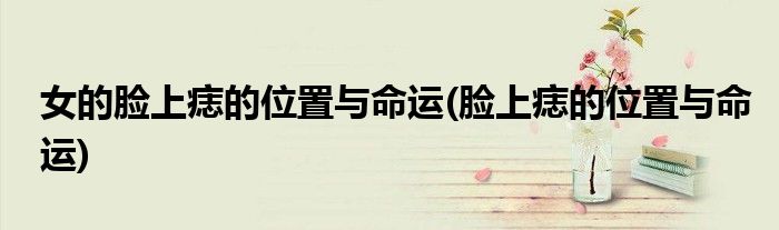 女的脸上痣的位置与命运(脸上痣的位置与命运)