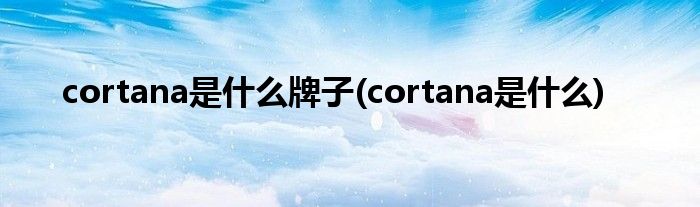 cortana是什么牌子(cortana是什么)