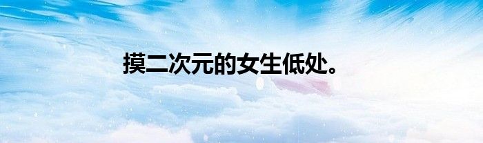摸二次元的女生低处。