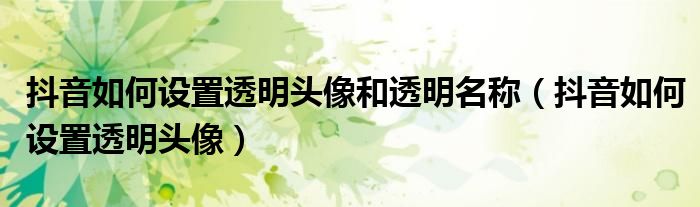抖音如何设置透明头像和透明名称（抖音如何设置透明头像）