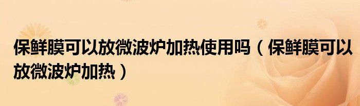 保鲜膜可以放微波炉加热使用吗（保鲜膜可以放微波炉加热）
