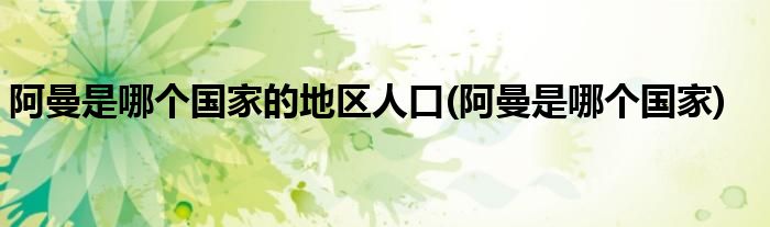 阿曼是哪个的地区人口(阿曼是哪个)