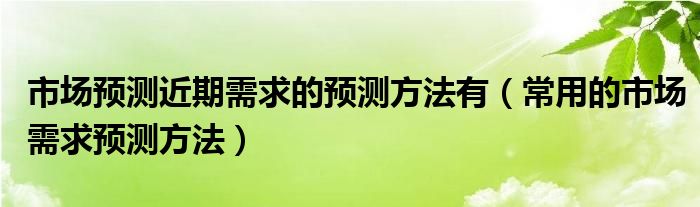 市场预测近期需求的预测方法有（常用的市场需求预测方法）