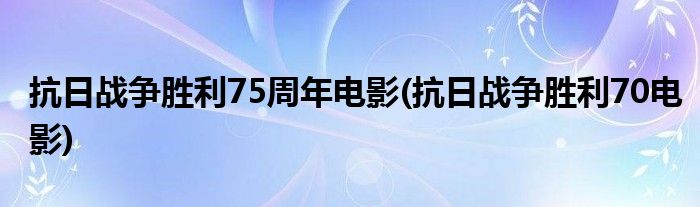 抗日战争胜利75周年电影(抗日战争胜利70电影)