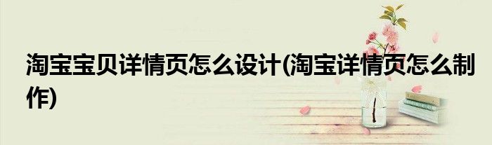 淘宝宝贝详情页怎么设计(淘宝详情页怎么制作)