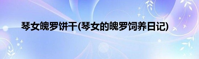 琴女魄罗饼干(琴女的魄罗饲养日记)