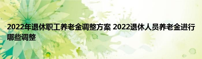 2022年退休职工养老金调整方案 2022退休人员养老金进行哪些调整