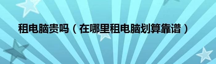 租电脑贵吗（在哪里租电脑划算靠谱）