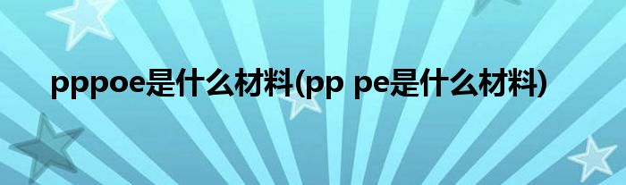 pppoe是什么材料(pp pe是什么材料)