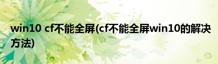 win10 cf不能全屏(cf不能全屏win10的解决方法)