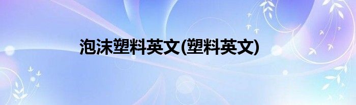 泡沫塑料英文(塑料英文)
