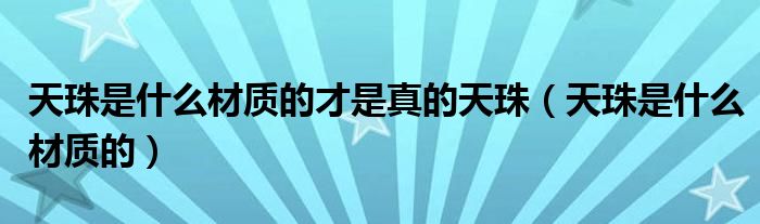 天珠是什么材质的才是真的天珠（天珠是什么材质的）