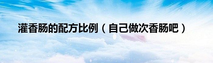 灌香肠的配方比例（自己做次香肠吧）