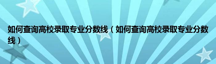 如何查询高校录取专业分数线（如何查询高校录取专业分数线）