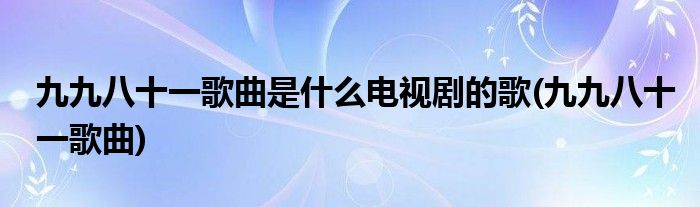 九九八十一歌曲是什么电视剧的歌(九九八十一歌曲)