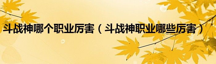 斗战神哪个职业厉害（斗战神职业哪些厉害）