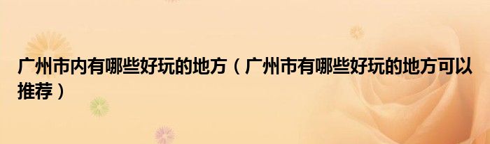 广州市内有哪些好玩的地方（广州市有哪些好玩的地方可以推荐）