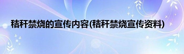 秸秆禁烧的宣传内容(秸秆禁烧宣传资料)