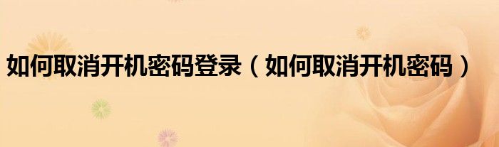 如何取消开机密码登录（如何取消开机密码）