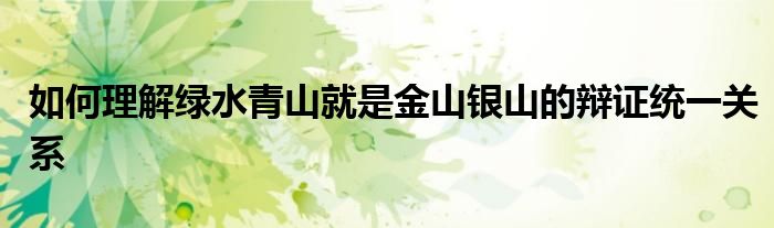 如何理解绿水青山就是金山银山的辩证统一关系