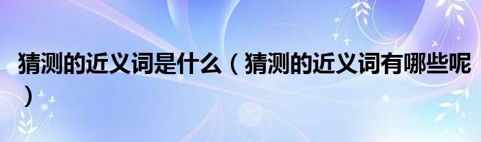 猜测的近义词是什么（猜测的近义词有哪些呢）