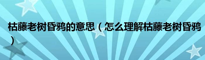 枯藤老树昏鸦的意思（怎么理解枯藤老树昏鸦）