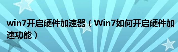 win7开启硬件加速器（Win7如何开启硬件加速功能）