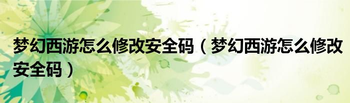 梦幻西游怎么修改安全码（梦幻西游怎么修改安全码）