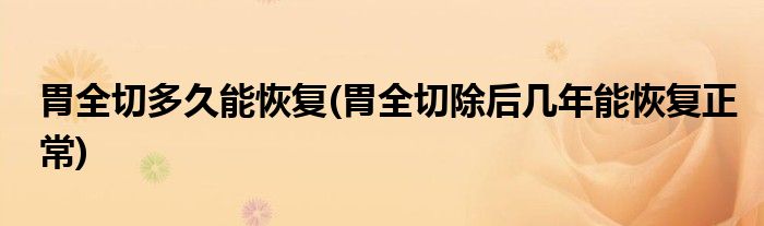 胃全切多久能恢复(胃全切除后几年能恢复正常)