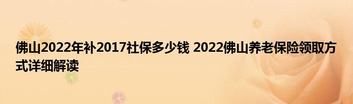 佛山2022年补2017社保多少钱 2022佛山养老保险领取方式详细解读