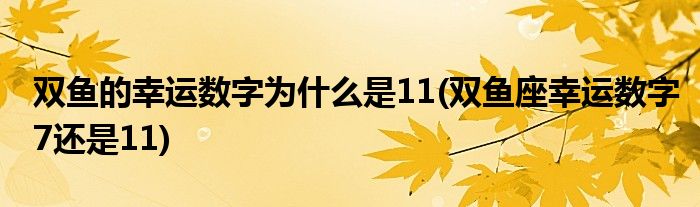 双鱼的幸运数字为什么是11(双鱼座幸运数字7还是11)