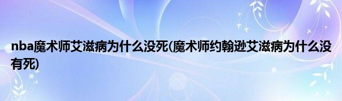 nba魔术师艾滋病为什么没死(魔术师约翰逊艾滋病为什么没有死)