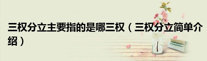 三权分立主要指的是哪三权（三权分立简单介绍）