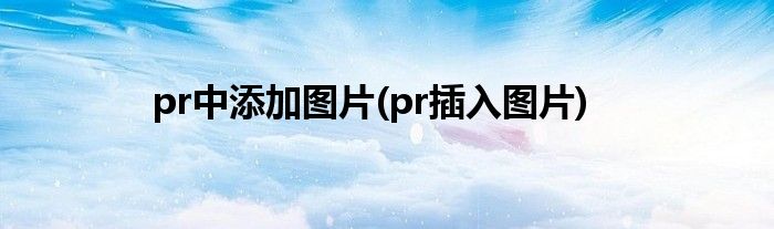 pr中添加图片(pr插入图片)