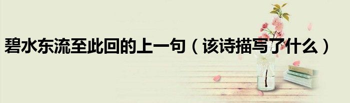 碧水东流至此回的上一句（该诗描写了什么）