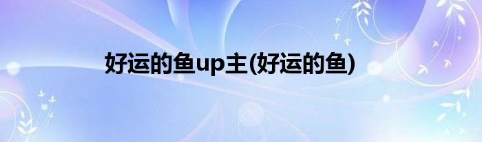 好运的鱼up主(好运的鱼)
